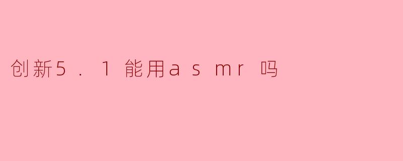 创新5.1声卡能否支持ASMR?解析设备潜力与使用技巧