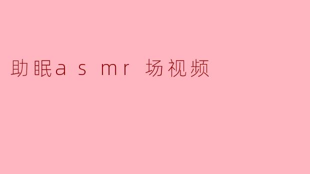 助眠asmr场视频