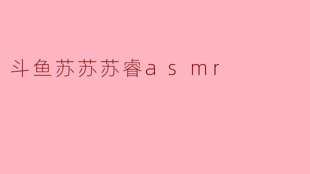 斗鱼主播苏苏苏睿的ASMR直播有什么特色?