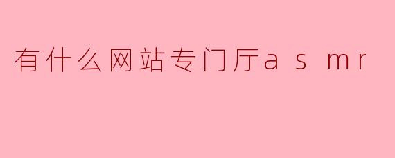 有什么网站专门厅asmr