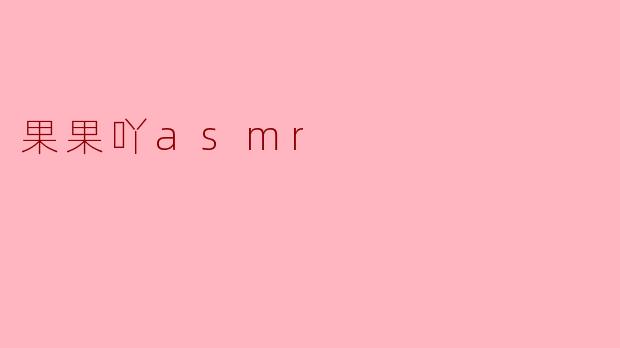 《沉浸式治愈体验:探索“果果吖ASMR”的温柔声境》