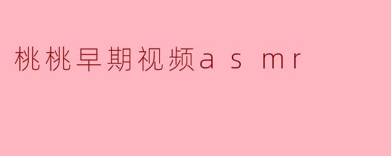 桃桃早期的ASMR视频有哪些经典作品?