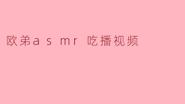 欧弟asmr吃播视频
