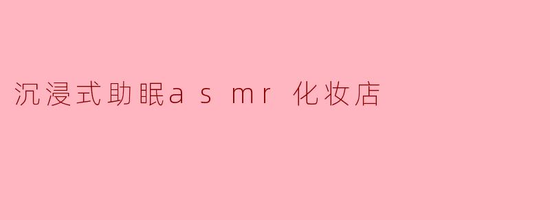 沉浸式助眠asmr化妆店