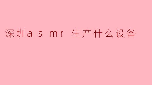 深圳的ASMR设备生产厂家主要生产哪些类型的设备?