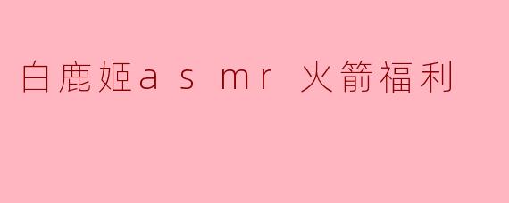 白鹿姬asmr火箭福利
