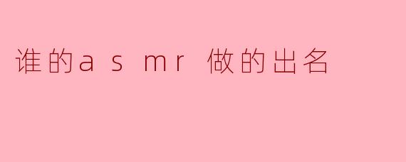 谁的asmr做的出名