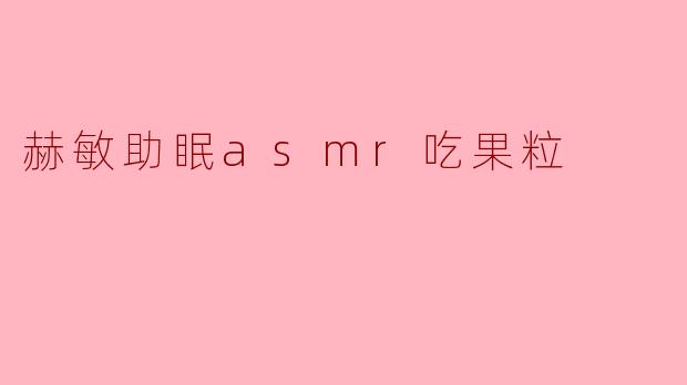 赫敏的ASMR吃果粒视频有什么特别之处?