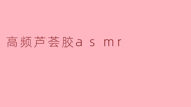 为什么高频芦荟胶ASMR视频能让人感到放松?