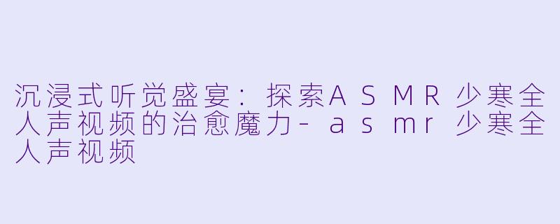 沉浸式听觉盛宴:探索ASMR少寒全人声视频的治愈魔力-asmr少寒全人声视频