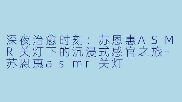 深夜治愈时刻:苏恩惠ASMR关灯下的沉浸式感官之旅