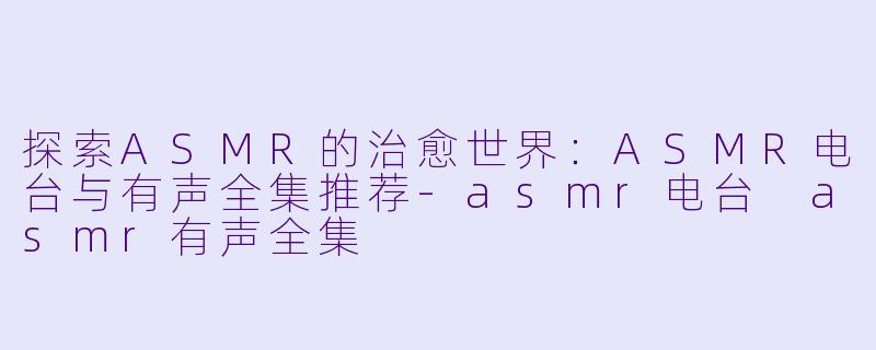 探索ASMR的治愈世界：ASMR电台与有声全集推荐-asmr电台 asmr有声全集