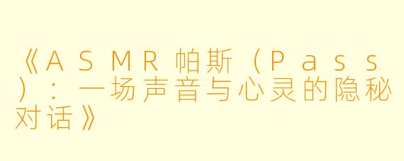 《ASMR帕斯（Pass）：一场声音与心灵的隐秘对话》