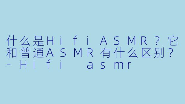 什么是HifiASMR?它和普通ASMR有什么区别?
