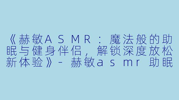 《赫敏ASMR：魔法般的助眠与健身伴侣，解锁深度放松新体验》