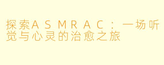 探索ASMRAC:一场听觉与心灵的治愈之旅