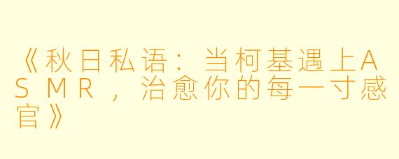 《秋日私语：当柯基遇上ASMR，治愈你的每一寸感官》