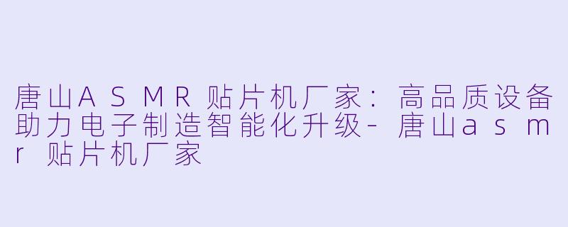 唐山ASMR贴片机厂家：高品质设备助力电子制造智能化升级-唐山asmr贴片机厂家