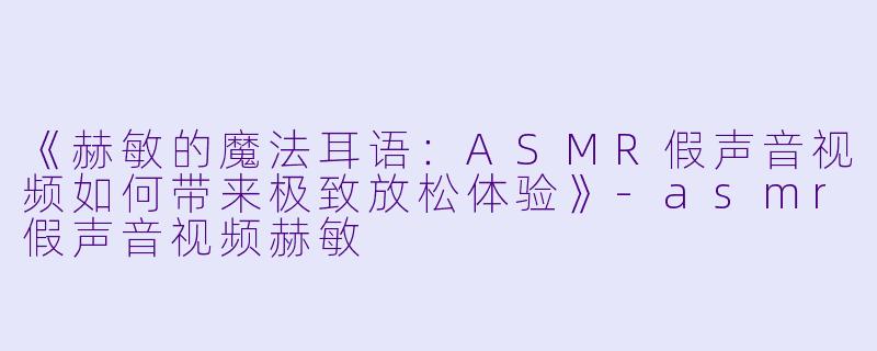 《赫敏的魔法耳语：ASMR假声音视频如何带来极致放松体验》-asmr假声音视频赫敏