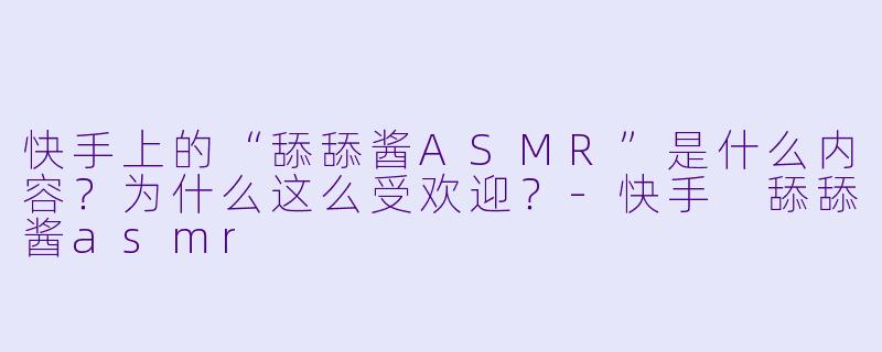 快手上的“舔舔酱ASMR”是什么内容？为什么这么受欢迎？-快手 舔舔酱asmr