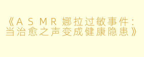 《ASMR娜拉过敏事件：当治愈之声变成健康隐患》
