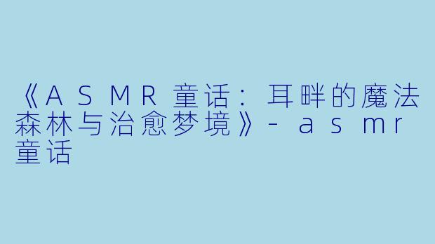《ASMR童话：耳畔的魔法森林与治愈梦境》-asmr童话