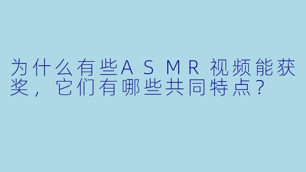 为什么有些ASMR视频能获奖，它们有哪些共同特点？