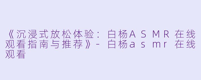 《沉浸式放松体验：白杨ASMR在线观看指南与推荐》-白杨asmr在线观看
