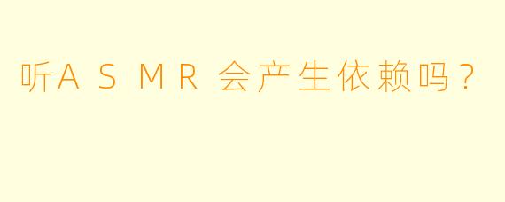 听ASMR会产生依赖吗？