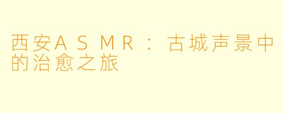 西安ASMR:古城声景中的治愈之旅