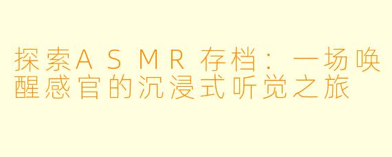 探索ASMR存档：一场唤醒感官的沉浸式听觉之旅
