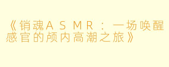 《销魂ASMR：一场唤醒感官的颅内高潮之旅》