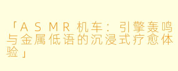 「ASMR机车：引擎轰鸣与金属低语的沉浸式疗愈体验」
