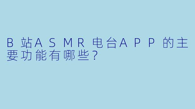 B站ASMR电台APP的主要功能有哪些?