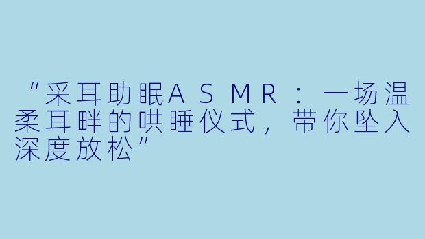 “采耳助眠ASMR:一场温柔耳畔的哄睡仪式,带你坠入深度放松”