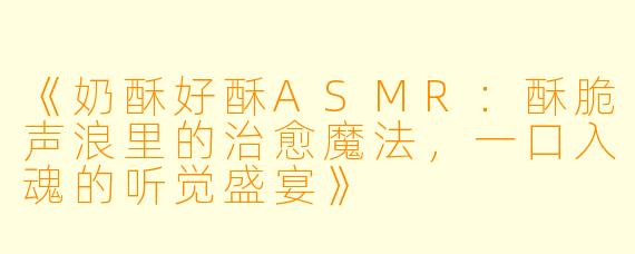 《奶酥好酥ASMR：酥脆声浪里的治愈魔法，一口入魂的听觉盛宴》