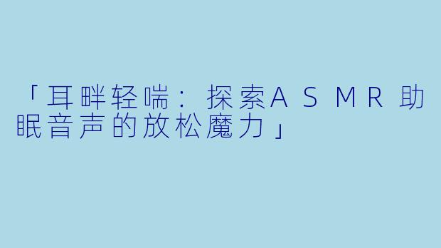 「耳畔轻喘:探索ASMR助眠音声的放松魔力」