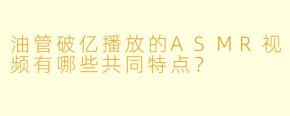 油管破亿播放的ASMR视频有哪些共同特点？