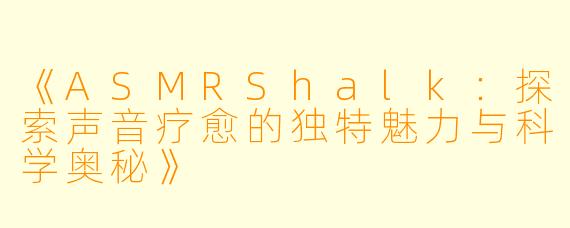 《ASMRShalk：探索声音疗愈的独特魅力与科学奥秘》