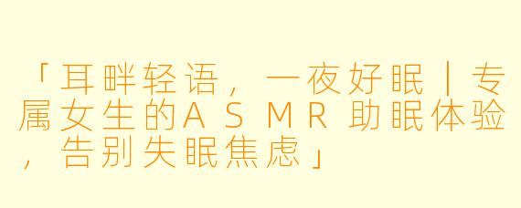 「耳畔轻语，一夜好眠｜专属女生的ASMR助眠体验，告别失眠焦虑」