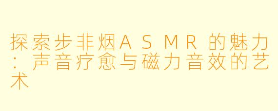 探索步非烟ASMR的魅力：声音疗愈与磁力音效的艺术