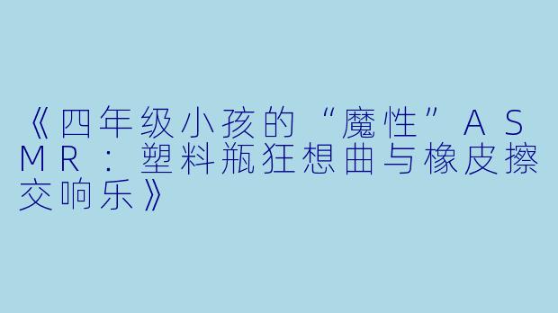 《四年级小孩的“魔性”ASMR：塑料瓶狂想曲与橡皮擦交响乐》