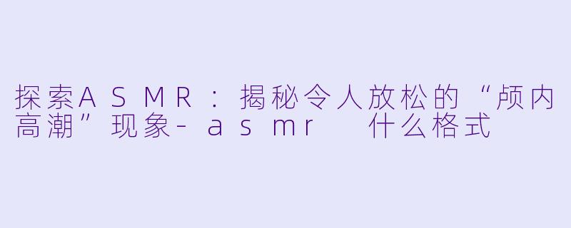 探索ASMR:揭秘令人放松的“颅内高潮”现象