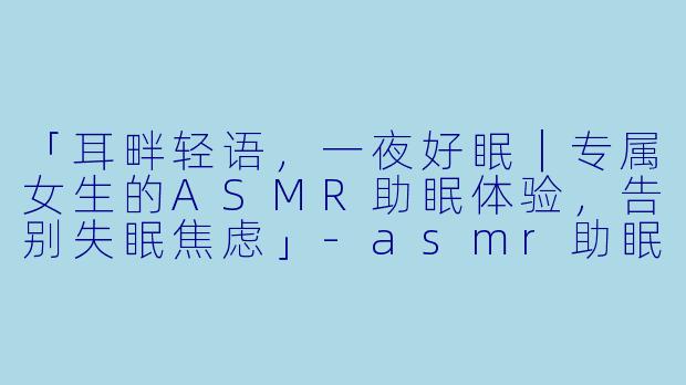 「耳畔轻语，一夜好眠｜专属女生的ASMR助眠体验，告别失眠焦虑」-asmr助眠女生广告