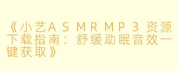 《小艺ASMRMP3资源下载指南：舒缓助眠音效一键获取》