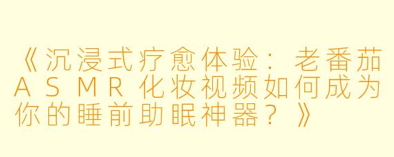 《沉浸式疗愈体验：老番茄ASMR化妆视频如何成为你的睡前助眠神器？》