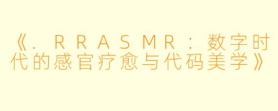 《.RRASMR：数字时代的感官疗愈与代码美学》