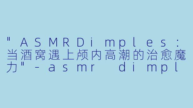 "ASMRDimples:当酒窝遇上颅内高潮的治愈魔力"