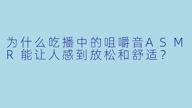 为什么吃播中的咀嚼音ASMR能让人感到放松和舒适？