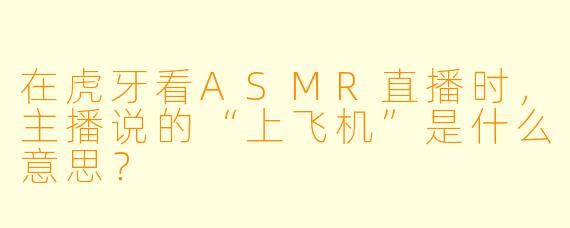 在虎牙看ASMR直播时，主播说的“上飞机”是什么意思？